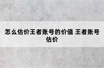 怎么估价王者账号的价值 王者账号估价